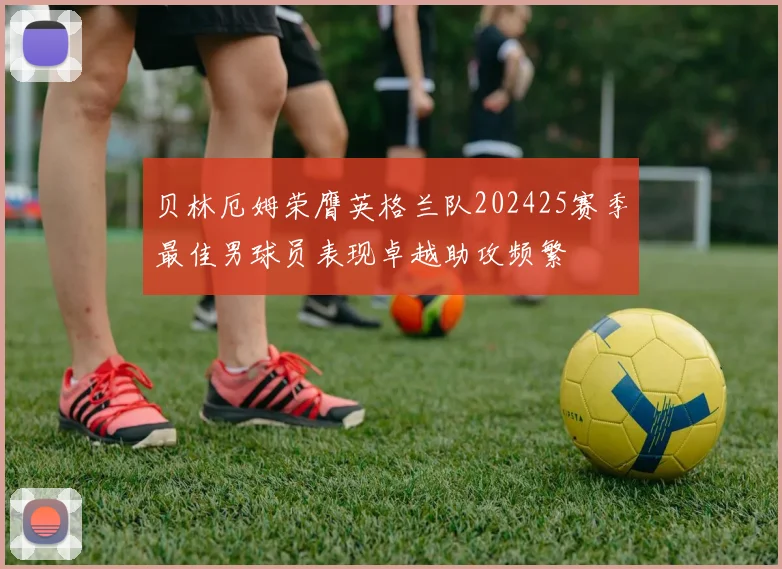 贝林厄姆荣膺英格兰队202425赛季最佳男球员表现卓越助攻频繁