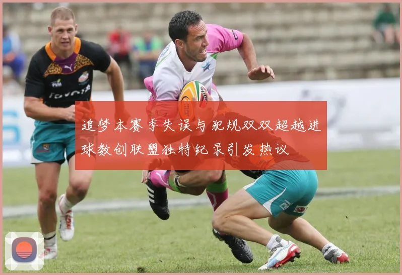 追梦本赛季失误与犯规双双超越进球数创联盟独特纪录引发热议