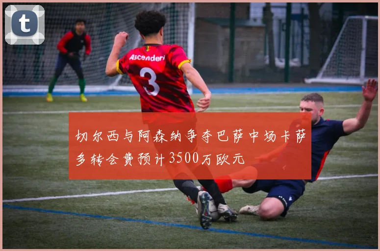 切尔西与阿森纳争夺巴萨中场卡萨多转会费预计3500万欧元