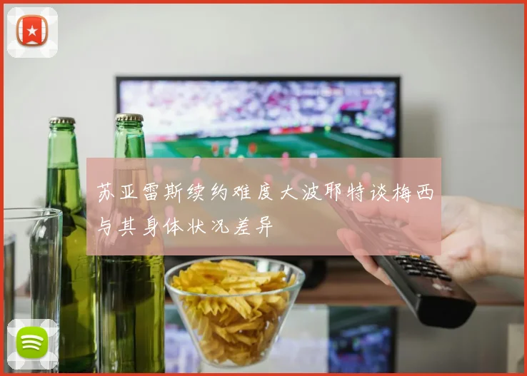 苏亚雷斯续约难度大波耶特谈梅西与其身体状况差异