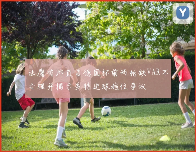 法鹰将帅直言德国杯前两轮缺VAR不合理并揭示多特进球越位争议