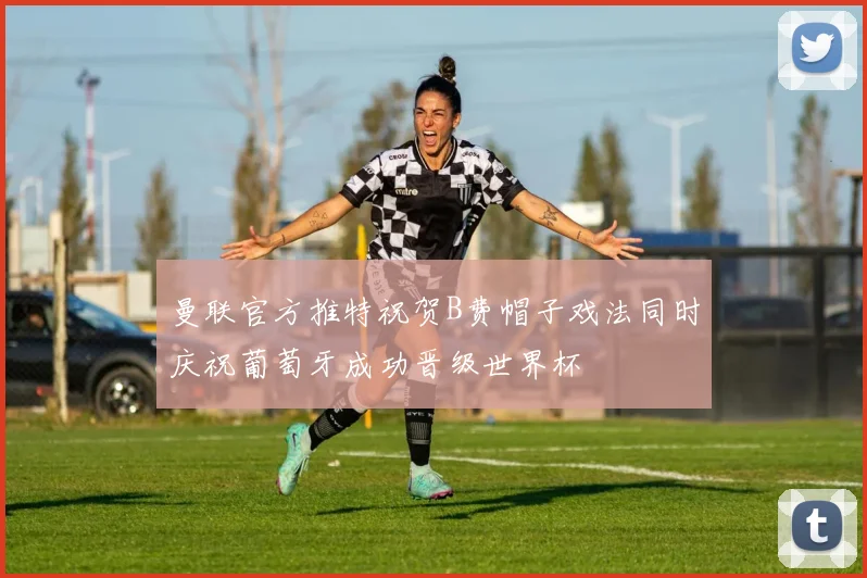 曼联官方推特祝贺B费帽子戏法同时庆祝葡萄牙成功晋级世界杯
