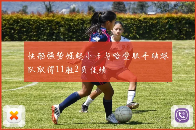 快船强势崛起小卡与哈登联手助球队取得11胜2负佳绩