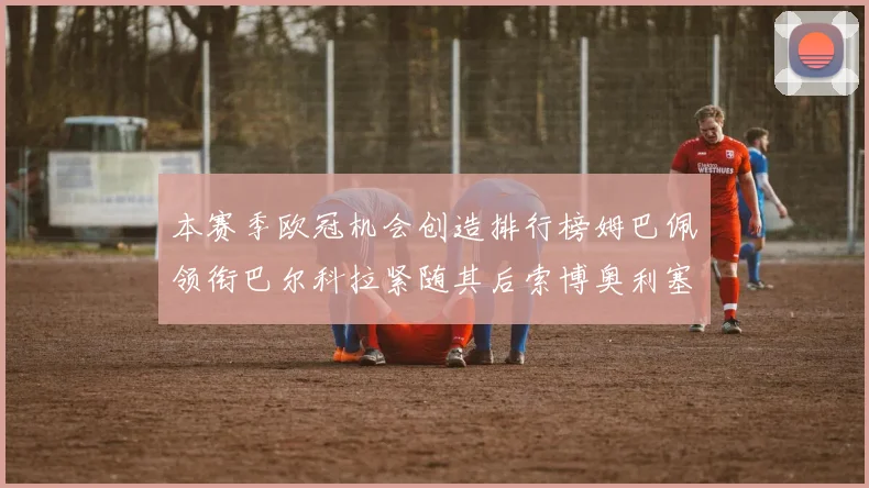本赛季欧冠机会创造排行榜姆巴佩领衔巴尔科拉紧随其后索博奥利塞表现出色