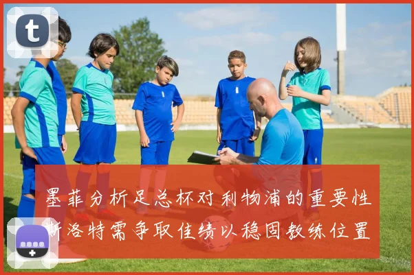 墨菲分析足总杯对利物浦的重要性斯洛特需争取佳绩以稳固教练位置