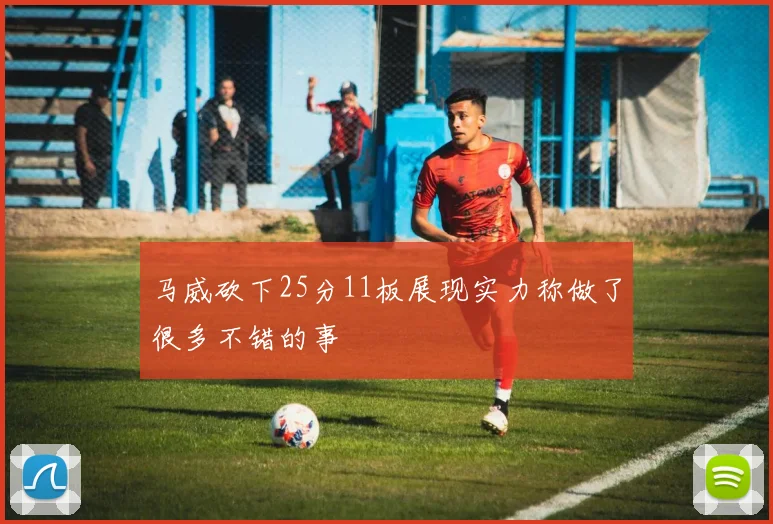 马威砍下25分11板展现实力称做了很多不错的事