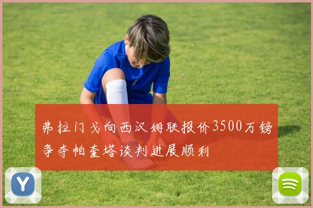 弗拉门戈向西汉姆联报价3500万镑争夺帕奎塔谈判进展顺利