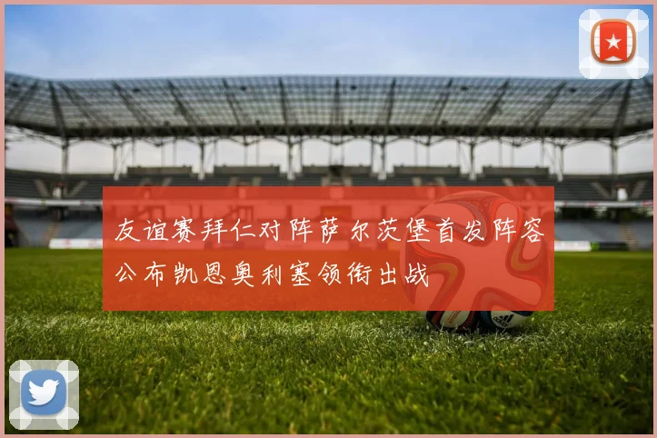 友谊赛拜仁对阵萨尔茨堡首发阵容公布凯恩奥利塞领衔出战