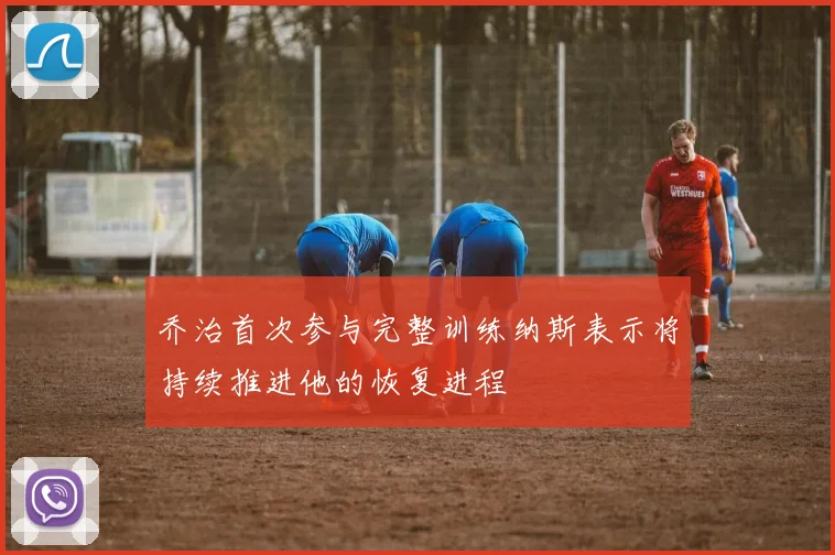 乔治首次参与完整训练纳斯表示将持续推进他的恢复进程
