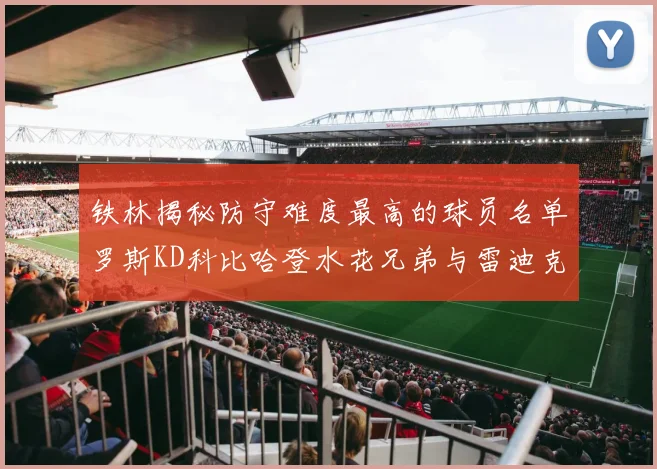 铁林揭秘防守难度最高的球员名单罗斯KD科比哈登水花兄弟与雷迪克
