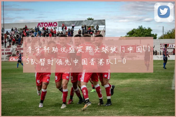 李宇轩助攻盛宸熙头球破门中国U15队暂时领先中国香港队1-0