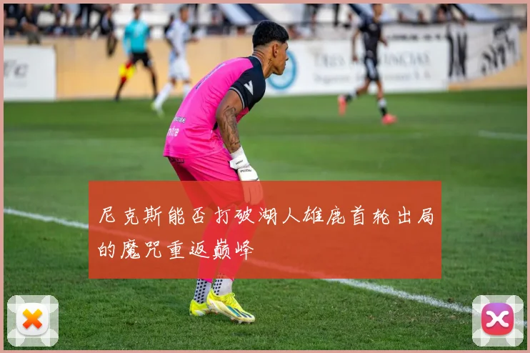 尼克斯能否打破湖人雄鹿首轮出局的魔咒重返巅峰