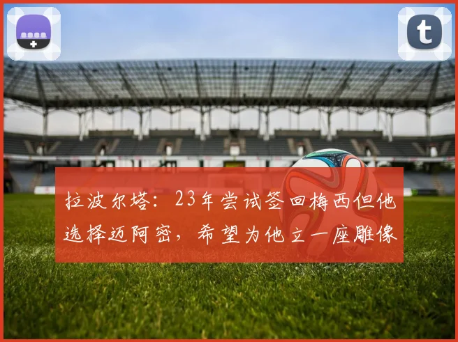 拉波尔塔：23年尝试签回梅西但他选择迈阿密，希望为他立一座雕像