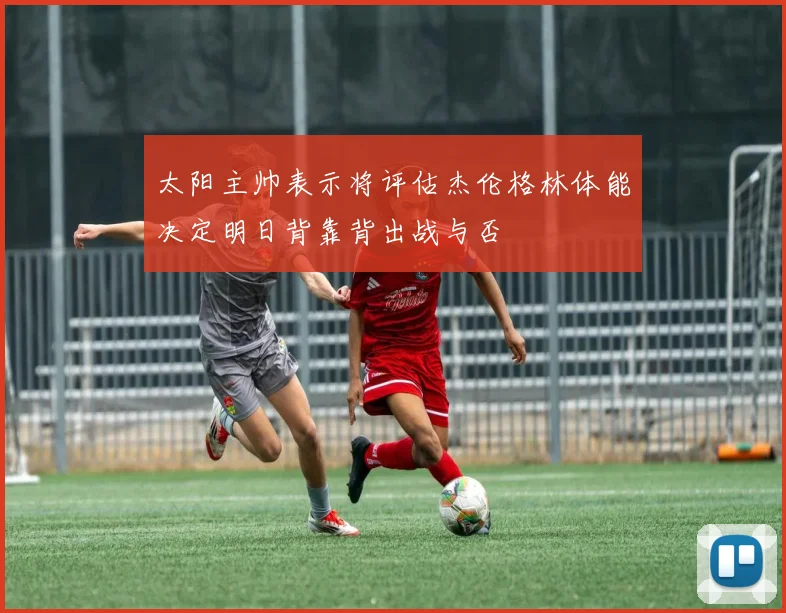 太阳主帅表示将评估杰伦格林体能决定明日背靠背出战与否