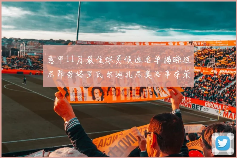 意甲11月最佳球员候选名单揭晓迈尼昂劳塔罗瓦尔迪扎尼奥洛争夺荣誉