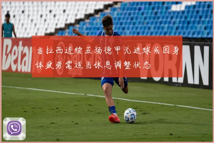 吉拉西连续五场德甲无进球或因身体疲劳需适当休息调整状态