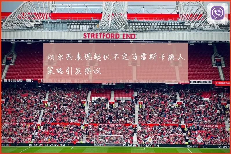 切尔西表现起伏不定马雷斯卡换人策略引发热议