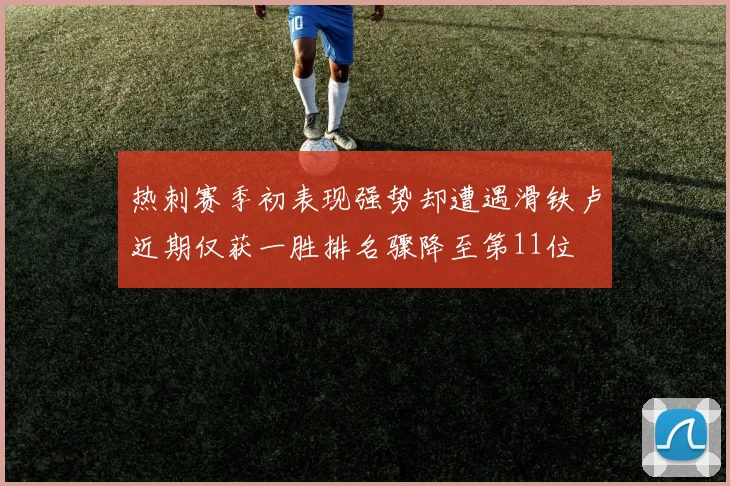 热刺赛季初表现强势却遭遇滑铁卢近期仅获一胜排名骤降至第11位