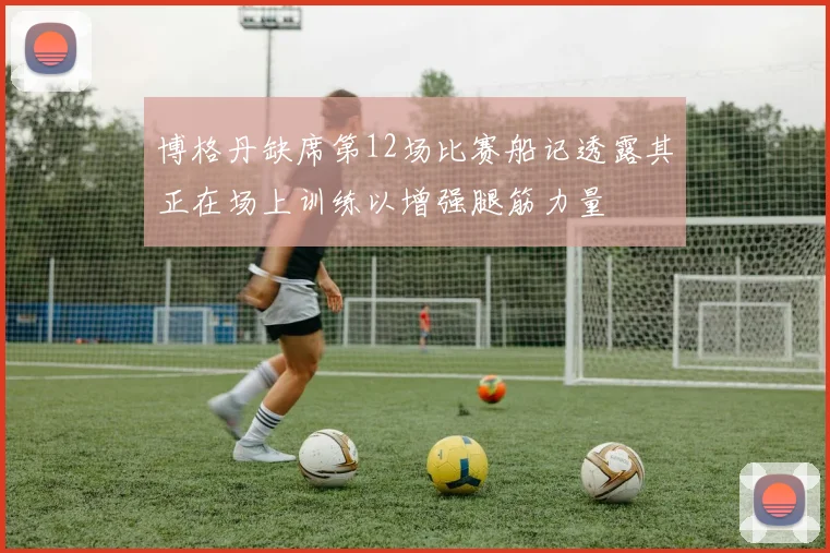 博格丹缺席第12场比赛船记透露其正在场上训练以增强腿筋力量