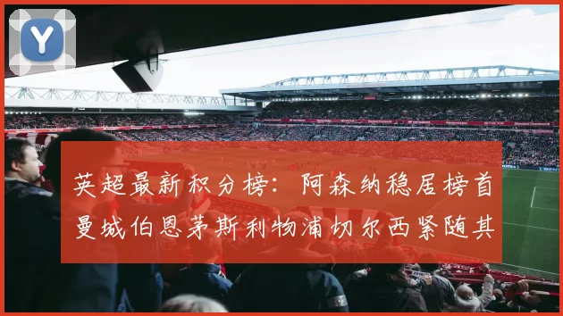 英超最新积分榜：阿森纳稳居榜首曼城伯恩茅斯利物浦切尔西紧随其后
