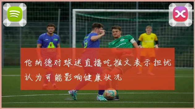 伦纳德对球迷直播吃推文表示担忧认为可能影响健康状况