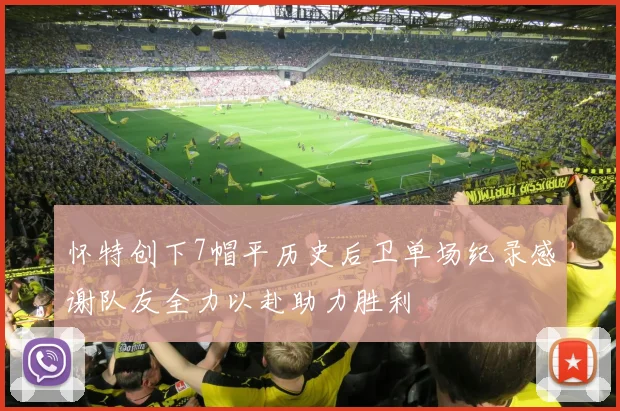 怀特创下7帽平历史后卫单场纪录感谢队友全力以赴助力胜利