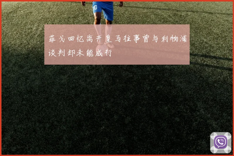 菲戈回忆离开皇马往事曾与利物浦谈判却未能成行
