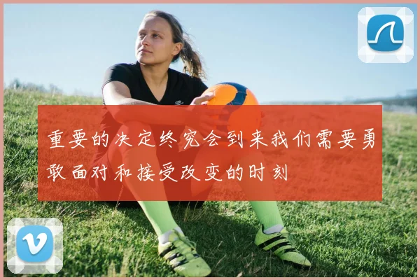 重要的决定终究会到来我们需要勇敢面对和接受改变的时刻