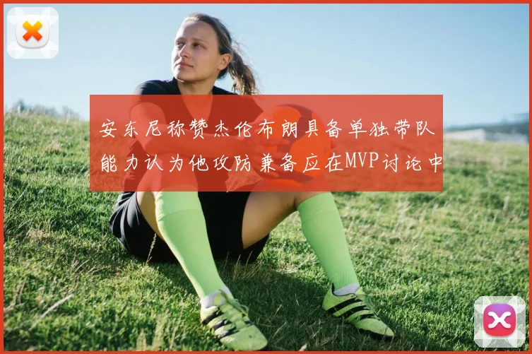 安东尼称赞杰伦布朗具备单独带队能力认为他攻防兼备应在MVP讨论中占有一席之地