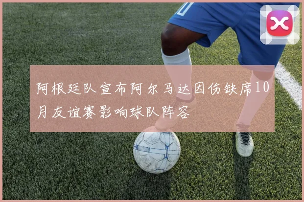 阿根廷队宣布阿尔马达因伤缺席10月友谊赛影响球队阵容