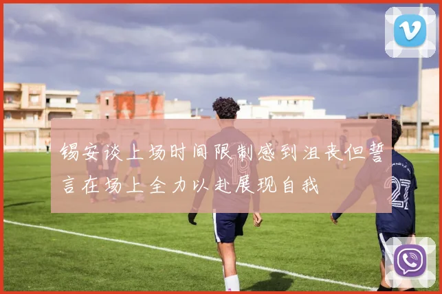 锡安谈上场时间限制感到沮丧但誓言在场上全力以赴展现自我