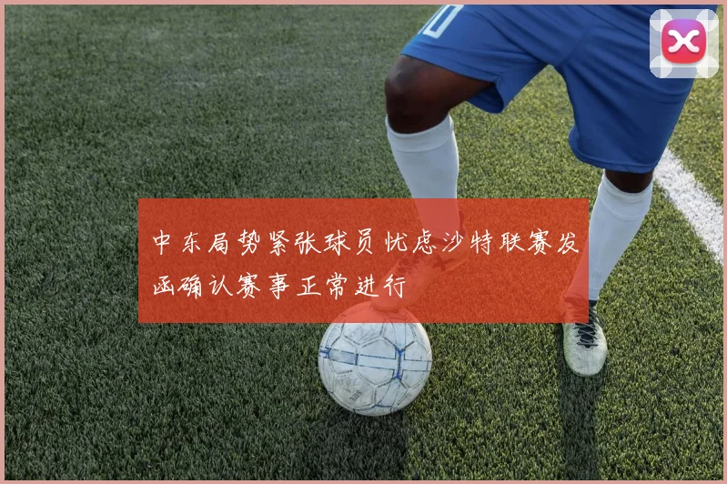 中东局势紧张球员忧虑沙特联赛发函确认赛事正常进行