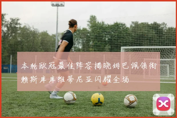 本轮欧冠最佳阵容揭晓姆巴佩领衔赖斯库库维蒂尼亚闪耀全场