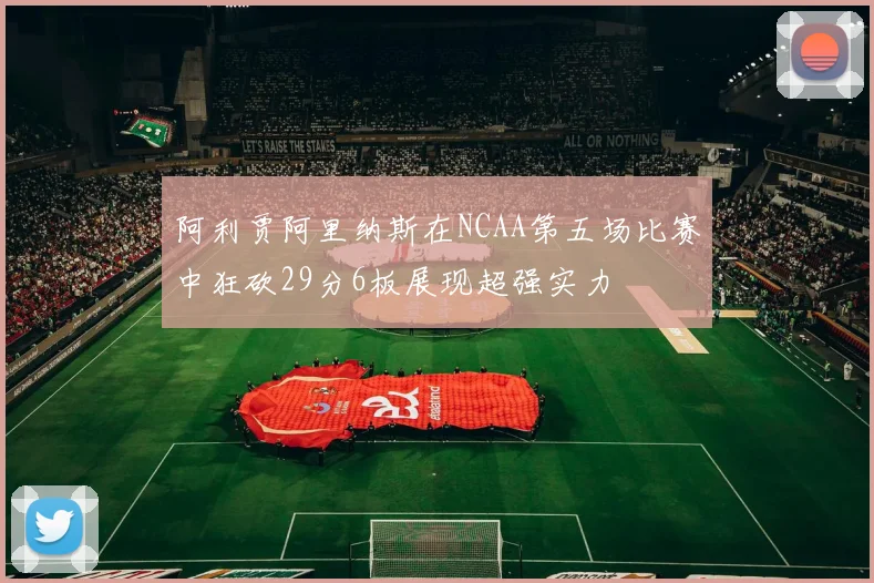 阿利贾阿里纳斯在NCAA第五场比赛中狂砍29分6板展现超强实力