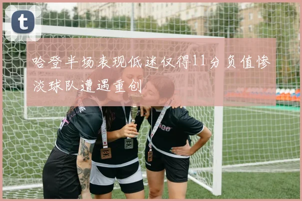 哈登半场表现低迷仅得11分负值惨淡球队遭遇重创