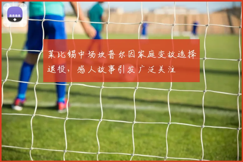 莱比锡中场坎普尔因家庭变故选择退役，感人故事引发广泛关注