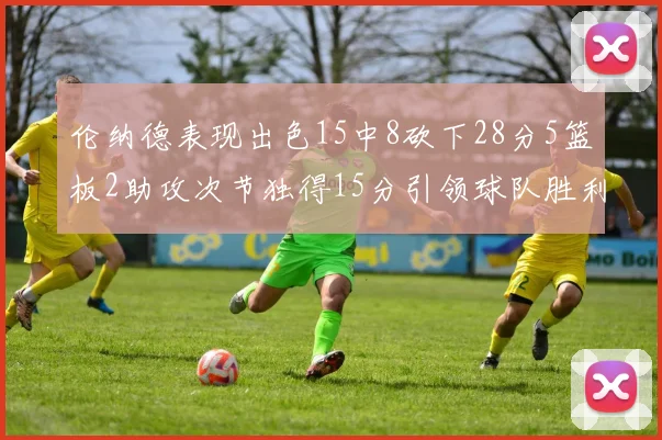 伦纳德表现出色15中8砍下28分5篮板2助攻次节独得15分引领球队胜利