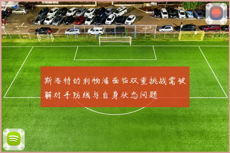 斯洛特的利物浦面临双重挑战需破解对手防线与自身状态问题
