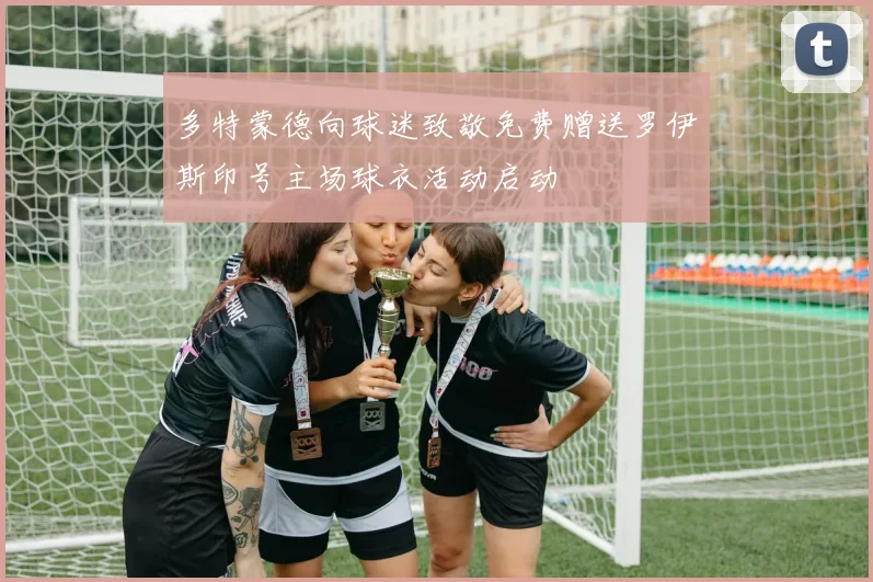 多特蒙德向球迷致敬免费赠送罗伊斯印号主场球衣活动启动