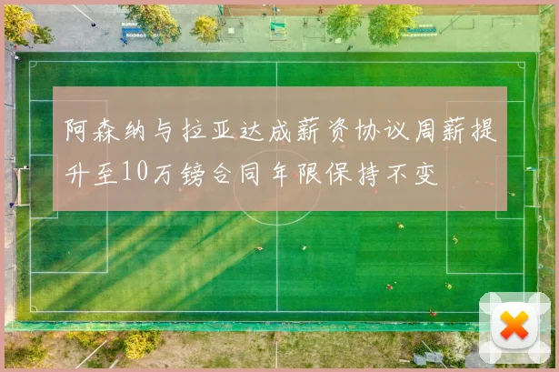 阿森纳与拉亚达成薪资协议周薪提升至10万镑合同年限保持不变