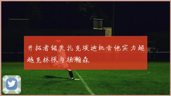 开拓者错失扎克埃迪机会他实力超越克林根与杨瀚森