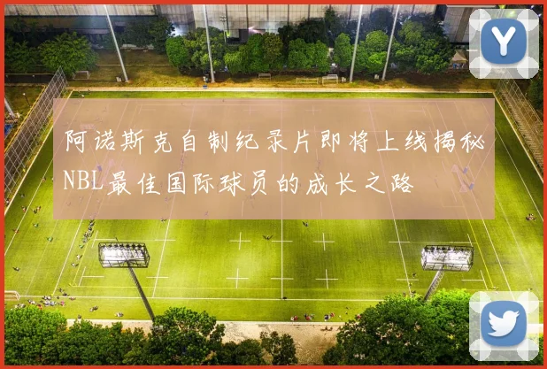 阿诺斯克自制纪录片即将上线揭秘NBL最佳国际球员的成长之路