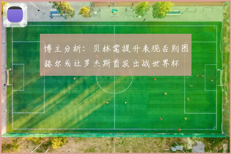 博主分析：贝林需提升表现否则图赫尔或让罗杰斯首发出战世界杯