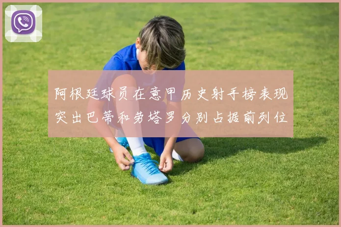 阿根廷球员在意甲历史射手榜表现突出巴蒂和劳塔罗分别占据前列位置