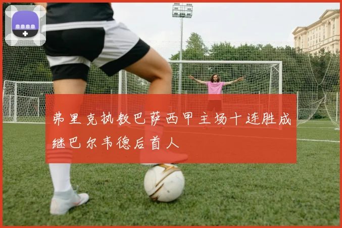 弗里克执教巴萨西甲主场十连胜成继巴尔韦德后首人