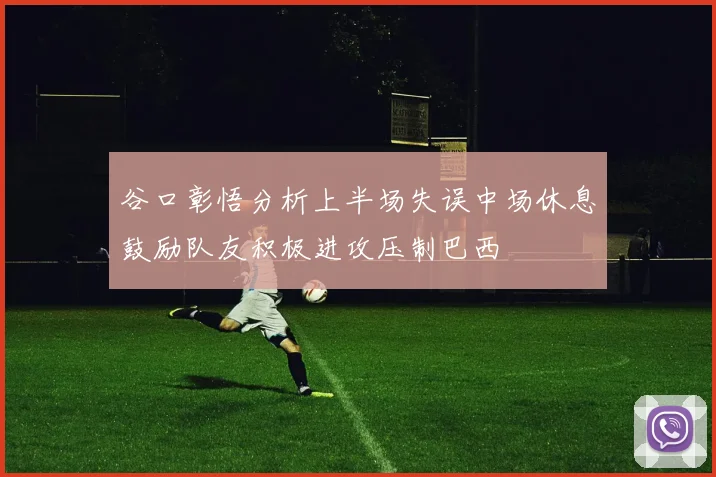 谷口彰悟分析上半场失误中场休息鼓励队友积极进攻压制巴西