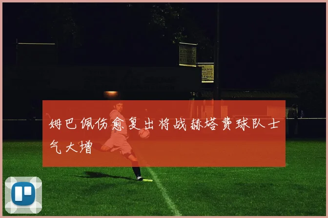 姆巴佩伤愈复出将战赫塔费球队士气大增
