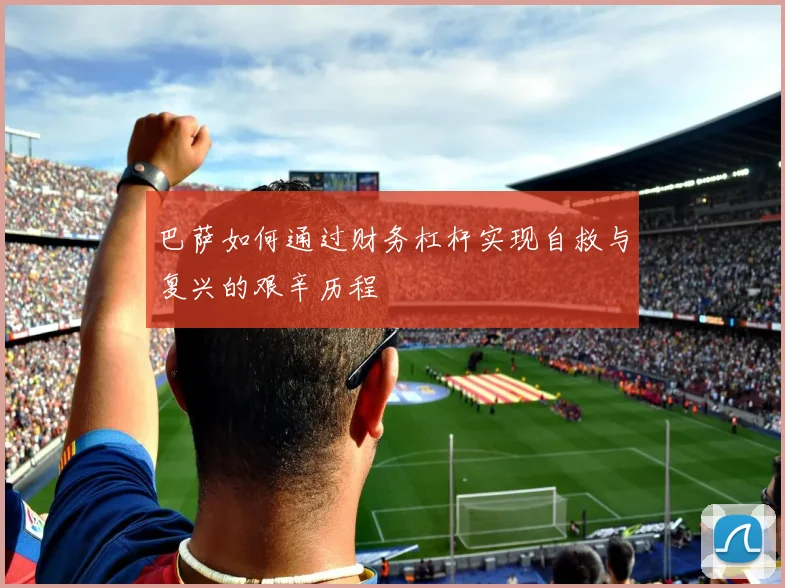 巴萨如何通过财务杠杆实现自救与复兴的艰辛历程