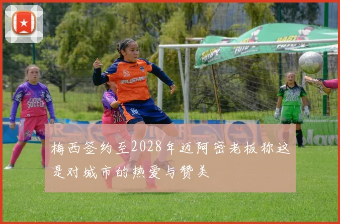梅西签约至2028年迈阿密老板称这是对城市的热爱与赞美