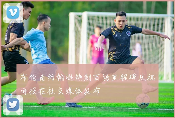布伦南约翰逊热刺百场里程碑庆祝海报在社交媒体发布